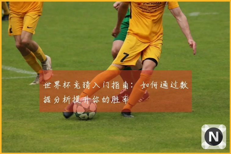 世界杯竞猜入门指南：如何通过数据分析提升你的胜率