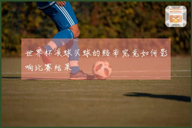 世界杯滚球买球的赔率究竟如何影响比赛结果