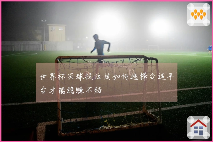 世界杯买球投注该如何选择合适平台才能稳赚不赔
