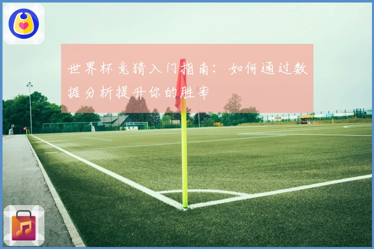 世界杯竞猜入门指南：如何通过数据分析提升你的胜率