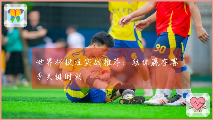 世界杯投注实战推荐，助你赢在赛季关键时刻