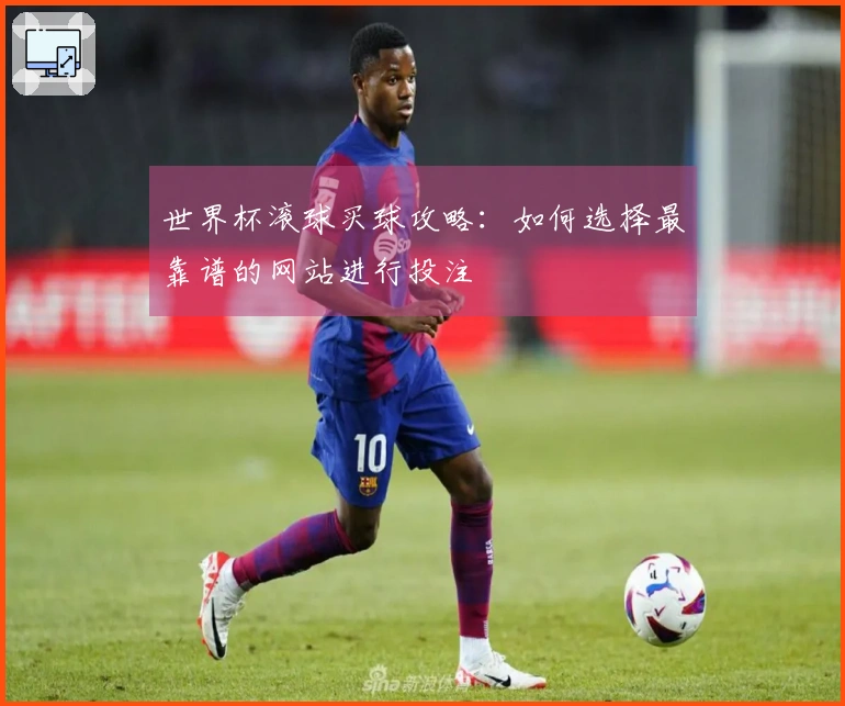 世界杯滚球买球攻略：如何选择最靠谱的网站进行投注