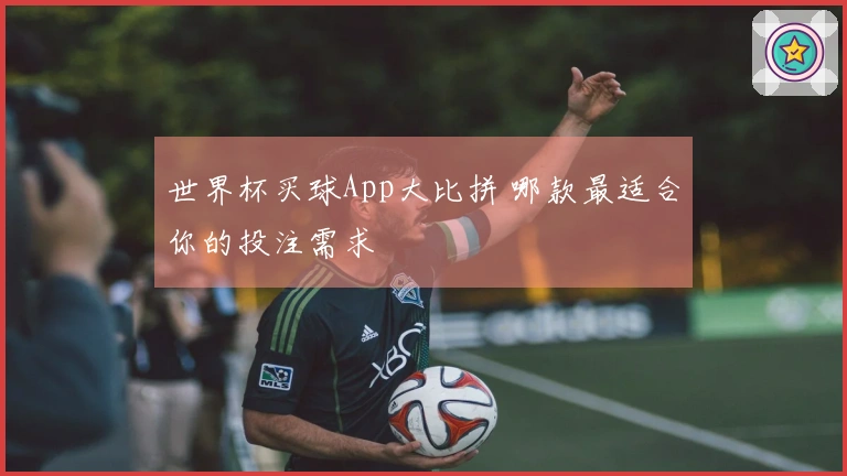 世界杯买球App大比拼 哪款最适合你的投注需求